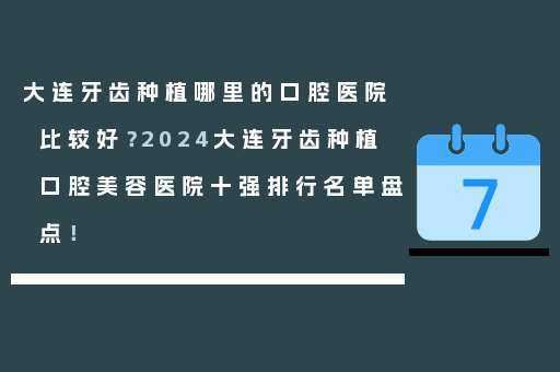 大连牙齿种植哪里的口腔医院比较好？2024大连牙齿种植口腔美容医院十强排行名单盘点！