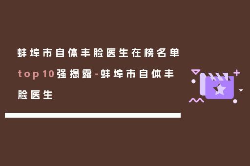 蚌埠市自体丰脸医生在榜名单top10强揭露-蚌埠市自体丰脸医生