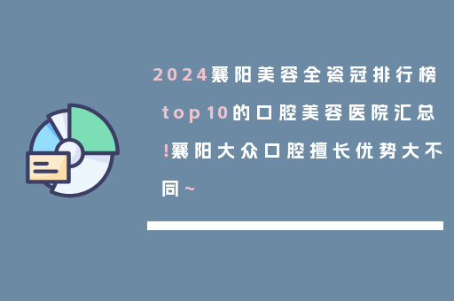 2024襄阳美容全瓷冠排行榜top10的口腔美容医院汇总！襄阳大众口腔擅长优势大不同~