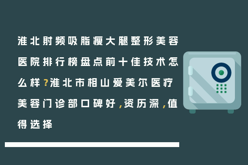 淮北射频吸脂瘦大腿整形美容医院排行榜盘点前十佳技术怎么样？淮北市相山爱美尔医疗美容门诊部口碑好，资历深，值得选择