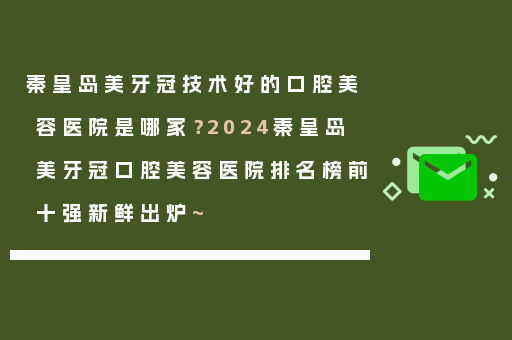 秦皇岛美牙冠技术好的口腔美容医院是哪家？2024秦皇岛美牙冠口腔美容医院排名榜前十强新鲜出炉~