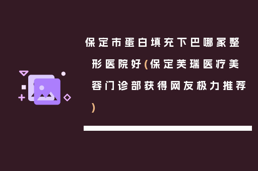 保定市蛋白填充下巴哪家整形医院好(保定芙瑞医疗美容门诊部获得网友极力推荐)