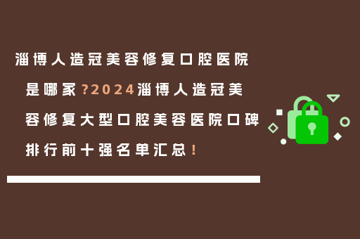 淄博人造冠美容修复口腔医院是哪家？2024淄博人造冠美容修复大型口腔美容医院口碑排行前十强名单汇总！
