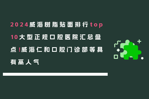 2024威海树脂贴面排行top10大型正规口腔医院汇总盘点！威海仁和口腔门诊部等具有高人气