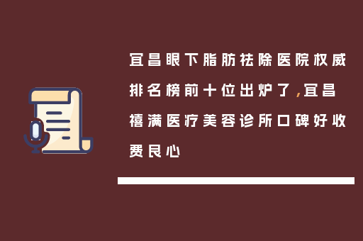 宜昌眼下脂肪祛除医院权威排名榜前十位出炉了，宜昌禧满医疗美容诊所口碑好收费良心