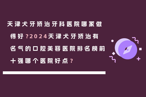 天津犬牙矫治牙科医院哪家做得好？2024天津犬牙矫治有名气的口腔美容医院排名榜前十强哪个医院好点？