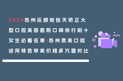 2024苏州反颌地包天矫正大型口腔美容医院口碑排行前十女生必看名单！苏州思美口腔诊所特色审美价格多方面对比