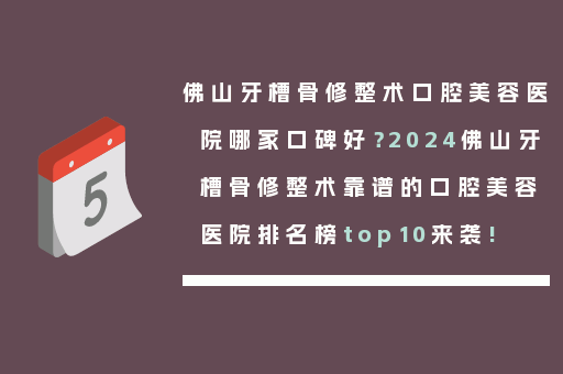 佛山牙槽骨修整术口腔美容医院哪家口碑好？2024佛山牙槽骨修整术靠谱的口腔美容医院排名榜top10来袭!
