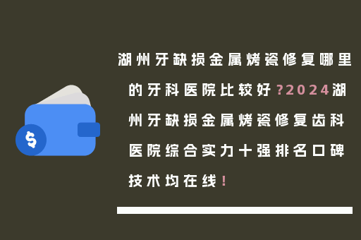 湖州牙缺损金属烤瓷修复哪里的牙科医院比较好？2024湖州牙缺损金属烤瓷修复齿科医院综合实力十强排名口碑技术均在线！