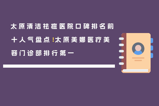 太原清洁祛痘医院口碑排名前十人气盘点！太原美娜医疗美容门诊部排行第一