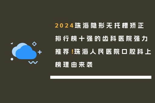2024珠海隐形无托槽矫正排行榜十强的齿科医院强力推荐！珠海人民医院口腔科上榜理由来袭