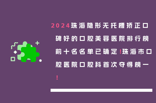 2024珠海隐形无托槽矫正口碑好的口腔美容医院排行榜前十名名单已确定！珠海市口腔医院口腔科首次夺得榜一！