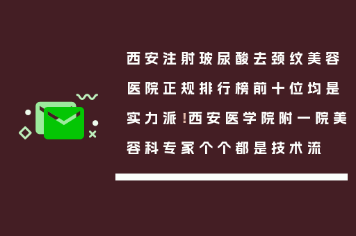 西安注射玻尿酸去颈纹美容医院正规排行榜前十位均是实力派！西安医学院附一院美容科专家个个都是技术流