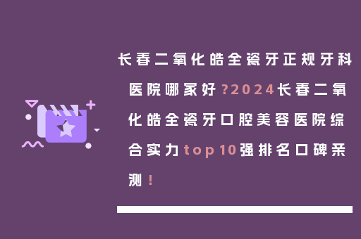 长春二氧化皓全瓷牙正规牙科医院哪家好？2024长春二氧化皓全瓷牙口腔美容医院综合实力top10强排名口碑亲测！