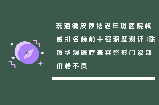 珠海微皮秒祛老年斑医院权威排名榜前十强深度测评！珠海华澳医疗美容整形门诊部价格不贵