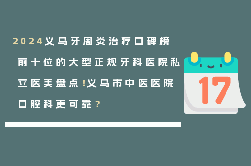 2024义乌牙周炎治疗口碑榜前十位的大型正规牙科医院私立医美盘点！义乌市中医医院口腔科更可靠？