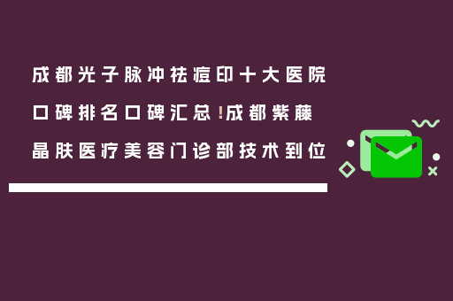 成都光子脉冲祛痘印十大医院口碑排名口碑汇总！成都紫藤晶肤医疗美容门诊部技术到位