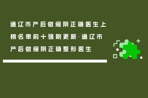 通辽市产后做缩阴正确医生上榜名单前十强刚更新-通辽市产后做缩阴正确整形医生