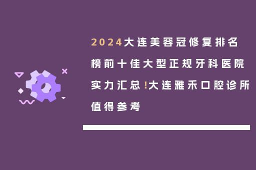 2024大连美容冠修复排名榜前十佳大型正规牙科医院实力汇总！大连雅禾口腔诊所值得参考