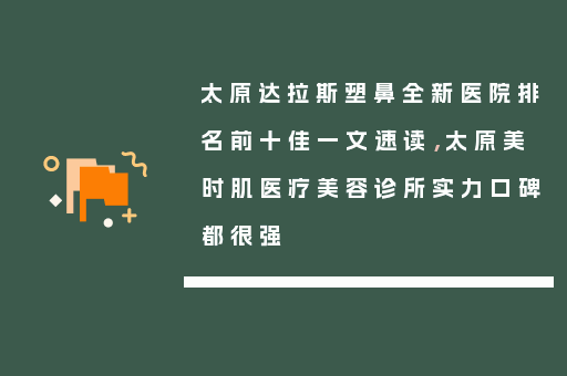 太原达拉斯塑鼻全新医院排名前十佳一文速读，太原美时肌医疗美容诊所实力口碑都很强