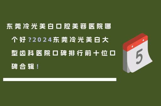 东莞冷光美白口腔美容医院哪个好？2024东莞冷光美白大型齿科医院口碑排行前十位口碑合辑！