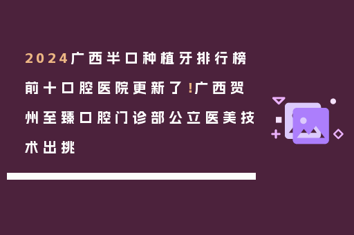 2024广西半口种植牙排行榜前十口腔医院更新了！广西贺州至臻口腔门诊部公立医美技术出挑