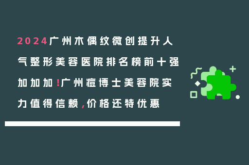 2024广州木偶纹微创提升人气整形美容医院排名榜前十强加加加！广州痘博士美容院实力值得信赖，价格还特优惠
