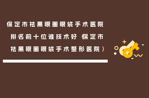 保定市祛黑眼圈眼袋手术医院排名前十位谁技术好（保定市祛黑眼圈眼袋手术整形医院）