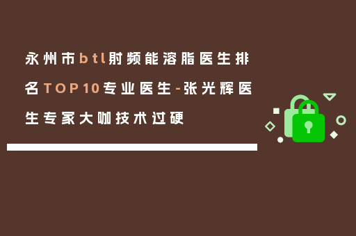 永州市btl射频能溶脂医生排名TOP10专业医生-张光辉医生专家大咖技术过硬