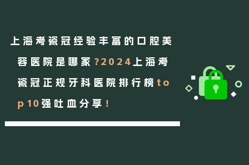 上海考瓷冠经验丰富的口腔美容医院是哪家？2024上海考瓷冠正规牙科医院排行榜top10强吐血分享！