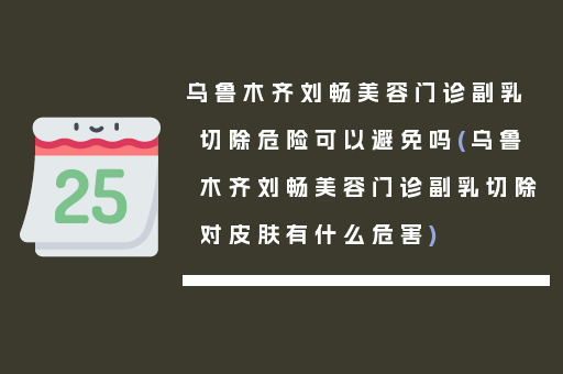 乌鲁木齐刘畅美容门诊副乳切除危险可以避免吗(乌鲁木齐刘畅美容门诊副乳切除对皮肤有什么危害)