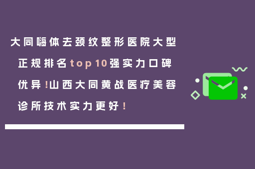 大同嗨体去颈纹整形医院大型正规排名top10强实力口碑优异！山西大同黄战医疗美容诊所技术实力更好！