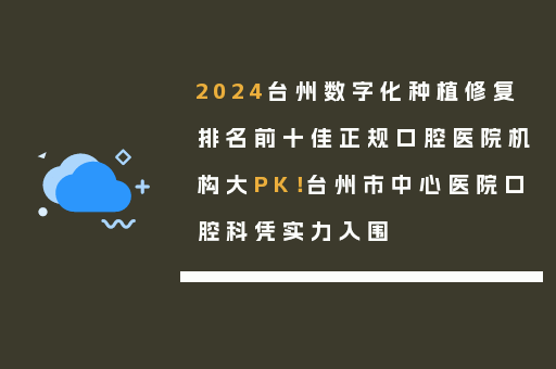 2024台州数字化种植修复排名前十佳正规口腔医院机构大PK！台州市中心医院口腔科凭实力入围