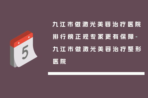 九江市做激光美容治疗医院排行榜正规专家更有保障-九江市做激光美容治疗整形医院