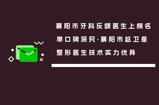 襄阳市牙科反颌医生上榜名单口碑深究-襄阳市赵卫星整形医生技术实力优异