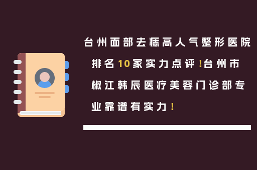 台州面部去痣高人气整形医院排名10家实力点评！台州市椒江韩辰医疗美容门诊部专业靠谱有实力！
