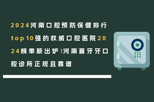 2024河南口腔预防保健排行top10强的权威口腔医院2024榜单新出炉！河南喜牙牙口腔诊所正规且靠谱