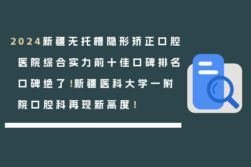 2024新疆无托槽隐形矫正口腔医院综合实力前十佳口碑排名口碑绝了！新疆医科大学一附院口腔科再现新高度！