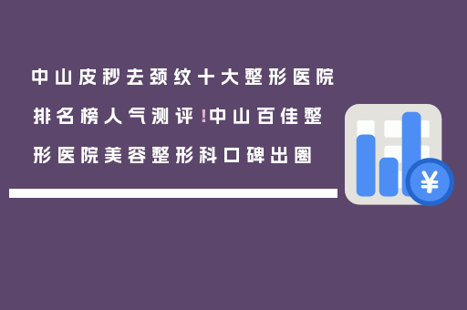 中山皮秒去颈纹十大整形医院排名榜人气测评！中山百佳整形医院美容整形科口碑出圈