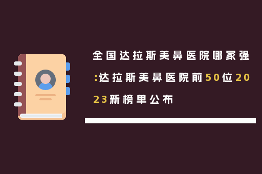 全国达拉斯美鼻医院哪家强：达拉斯美鼻医院前50位2023新榜单公布