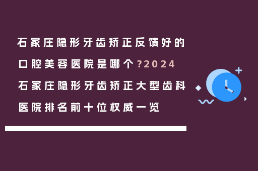 石家庄隐形牙齿矫正反馈好的口腔美容医院是哪个？2024石家庄隐形牙齿矫正大型齿科医院排名前十位权威一览