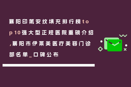 襄阳印第安纹填充排行榜top10强大型正规医院重磅介绍，襄阳市伊莱美医疗美容门诊部名单_口碑公布
