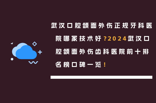 武汉口腔颌面外伤正规牙科医院哪家技术好？2024武汉口腔颌面外伤齿科医院前十排名榜口碑一览！