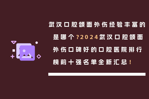 武汉口腔颌面外伤经验丰富的是哪个？2024武汉口腔颌面外伤口碑好的口腔医院排行榜前十强名单全新汇总！