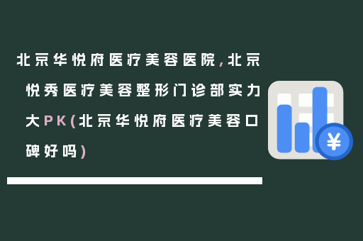 北京华悦府医疗美容医院,北京悦秀医疗美容整形门诊部实力大PK(北京华悦府医疗美容口碑好吗)