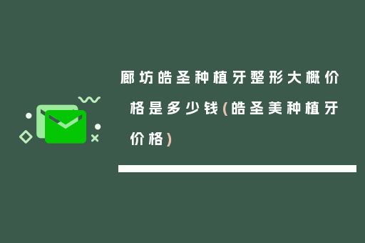 廊坊皓圣种植牙整形大概价格是多少钱(皓圣美种植牙价格)
