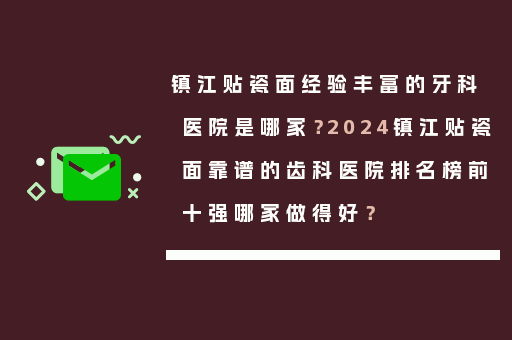 镇江贴瓷面经验丰富的牙科医院是哪家？2024镇江贴瓷面靠谱的齿科医院排名榜前十强哪家做得好？