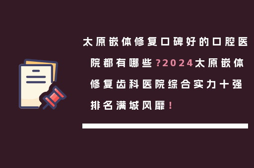 太原嵌体修复口碑好的口腔医院都有哪些？2024太原嵌体修复齿科医院综合实力十强排名满城风靡！