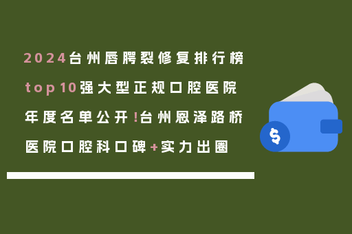 2024台州唇腭裂修复排行榜top10强大型正规口腔医院年度名单公开！台州恩泽路桥医院口腔科口碑+实力出圈