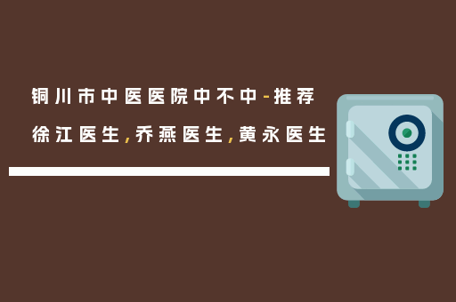 铜川市中医医院中不中-推荐徐江医生,乔燕医生,黄永医生